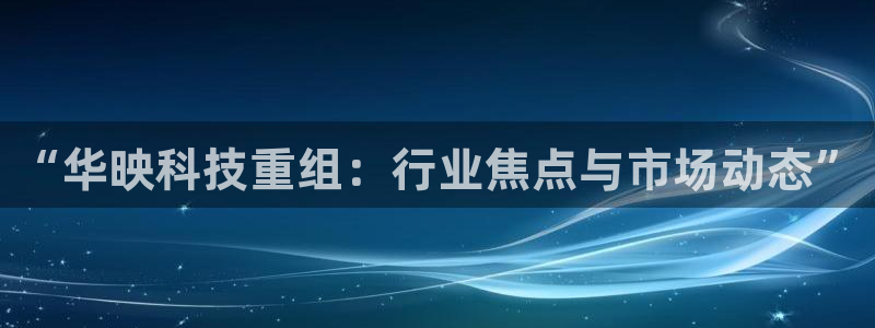 “华映科技重组：行业焦点与市场动态”