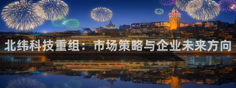 北纬科技重组：市场策略与企业未来方向