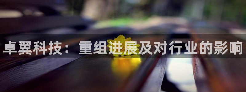 卓翼科技：重组进展及对行业的影响