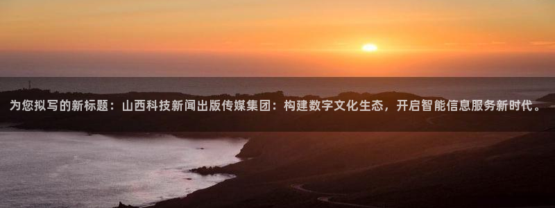 为您拟写的新标题：山西科技新闻出版传媒集团：构建数字文化生态，开启智能信息服务新时代。