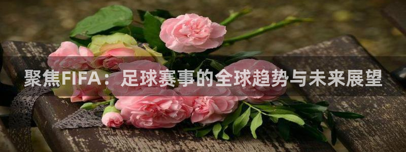聚焦FIFA：足球赛事的全球趋势与未来展望