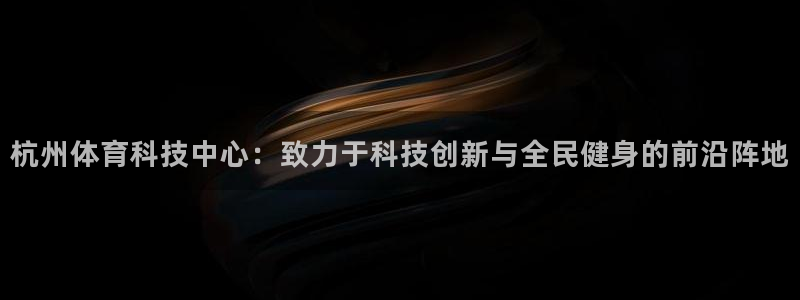 杭州体育科技中心：致力于科技创新与全民健身的前沿阵地