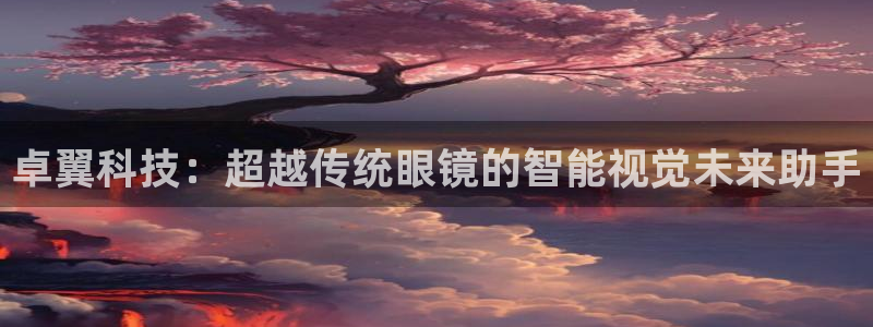 卓翼科技：超越传统眼镜的智能视觉未来助手