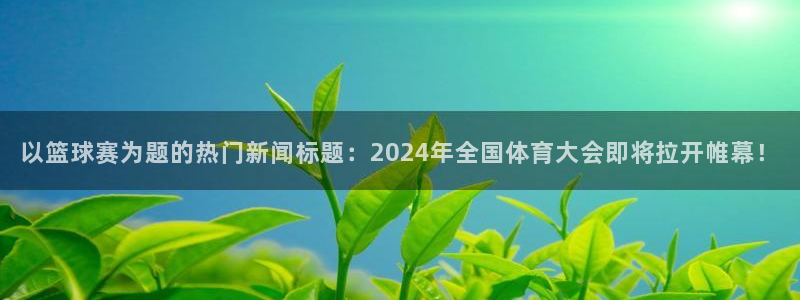 以篮球赛为题的热门新闻标题：2024年全国体育大会即将拉开帷幕！