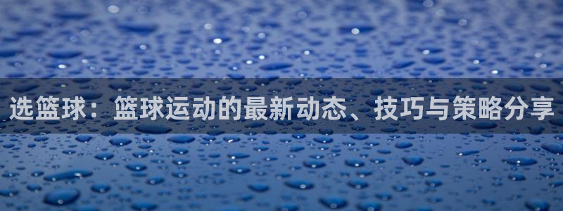 选篮球：篮球运动的最新动态、技巧与策略分享