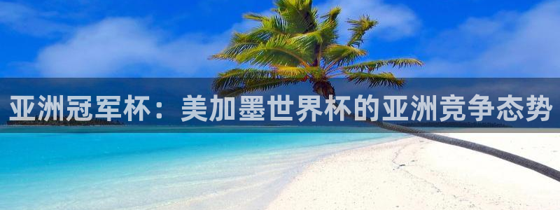 亚洲冠军杯：美加墨世界杯的亚洲竞争态势