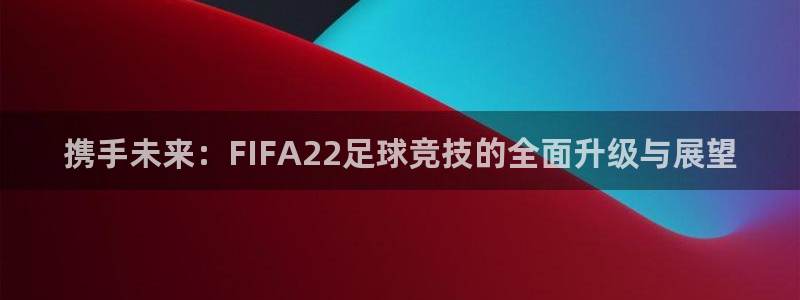 携手未来：FIFA22足球竞技的全面升级与展望