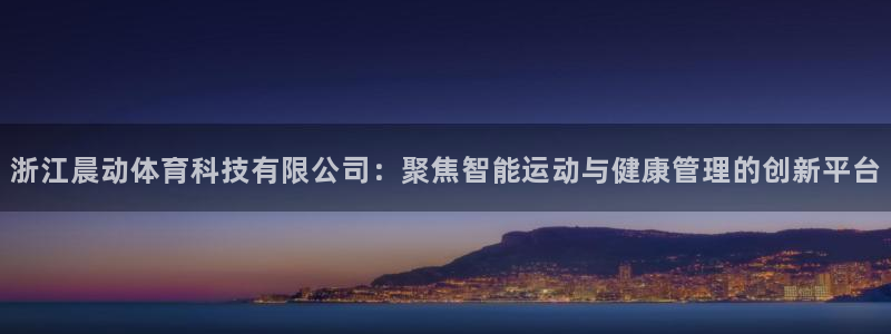 浙江晨动体育科技有限公司：聚焦智能运动与健康管理的创新平台